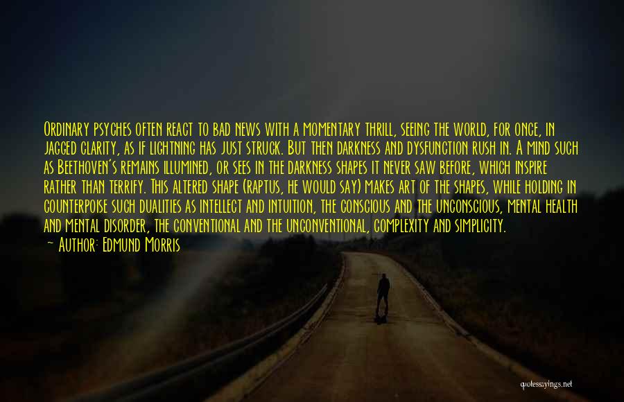 Edmund Morris Quotes: Ordinary Psyches Often React To Bad News With A Momentary Thrill, Seeing The World, For Once, In Jagged Clarity, As