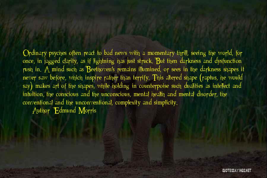 Edmund Morris Quotes: Ordinary Psyches Often React To Bad News With A Momentary Thrill, Seeing The World, For Once, In Jagged Clarity, As