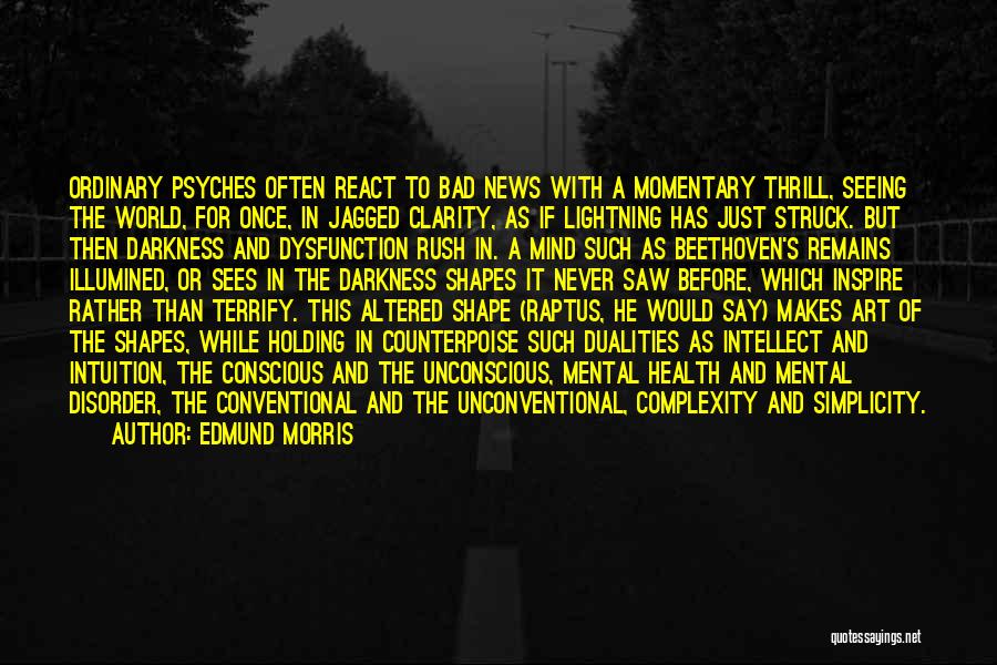 Edmund Morris Quotes: Ordinary Psyches Often React To Bad News With A Momentary Thrill, Seeing The World, For Once, In Jagged Clarity, As