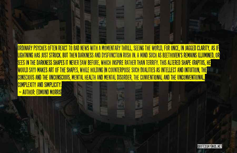 Edmund Morris Quotes: Ordinary Psyches Often React To Bad News With A Momentary Thrill, Seeing The World, For Once, In Jagged Clarity, As