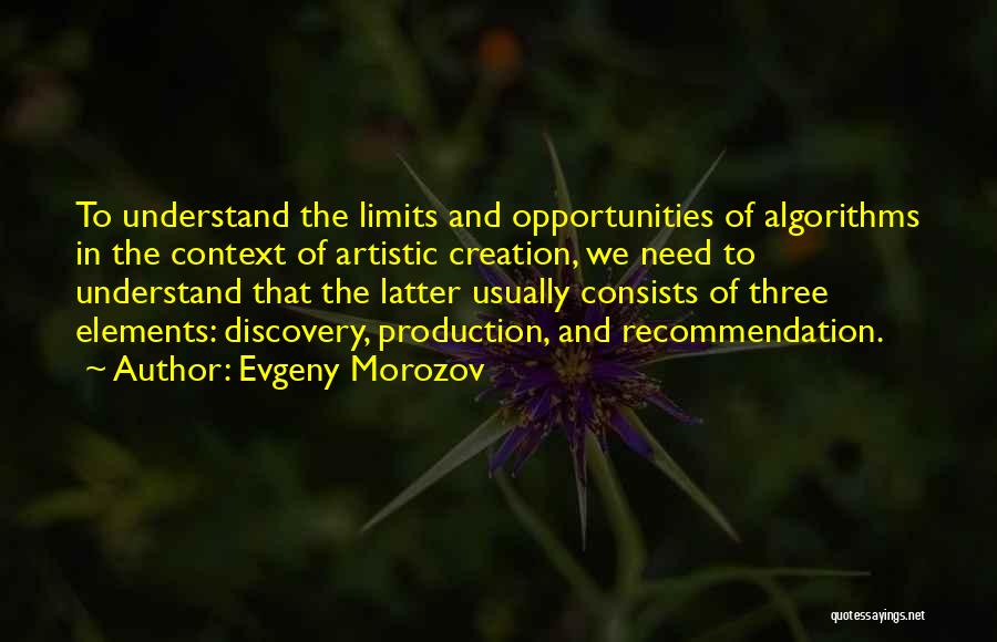 Evgeny Morozov Quotes: To Understand The Limits And Opportunities Of Algorithms In The Context Of Artistic Creation, We Need To Understand That The
