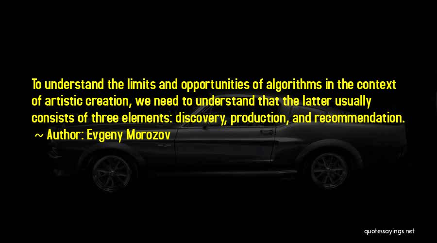 Evgeny Morozov Quotes: To Understand The Limits And Opportunities Of Algorithms In The Context Of Artistic Creation, We Need To Understand That The