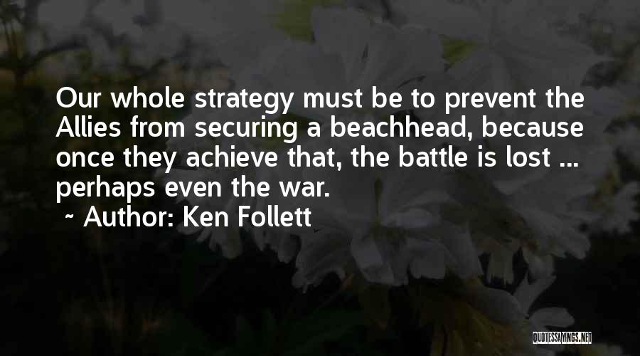 Ken Follett Quotes: Our Whole Strategy Must Be To Prevent The Allies From Securing A Beachhead, Because Once They Achieve That, The Battle