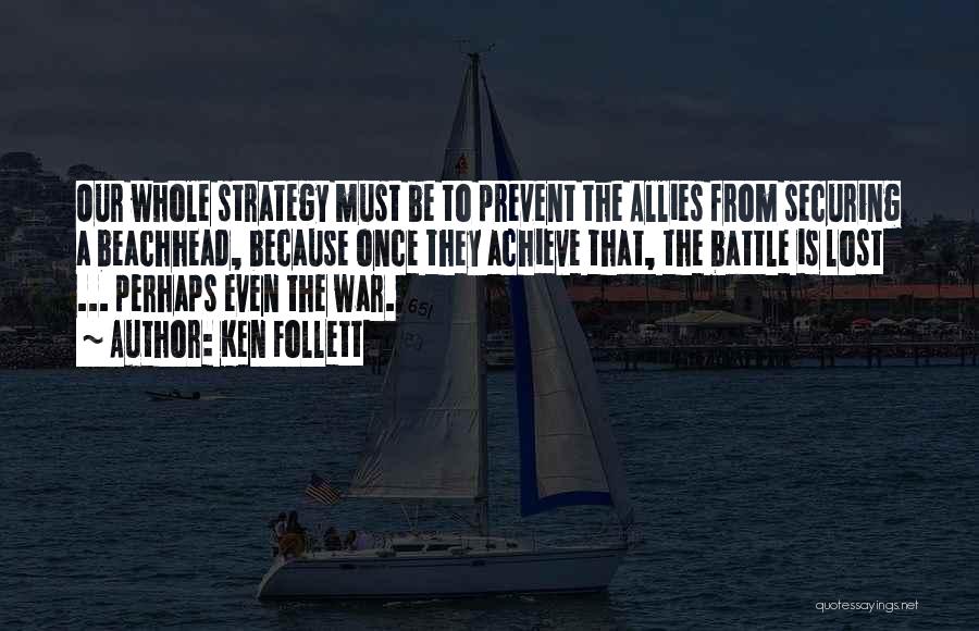 Ken Follett Quotes: Our Whole Strategy Must Be To Prevent The Allies From Securing A Beachhead, Because Once They Achieve That, The Battle