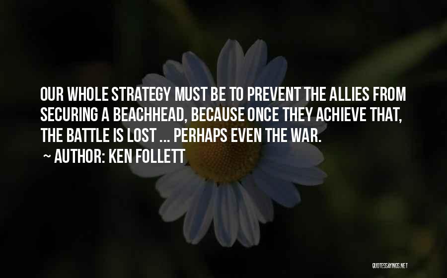 Ken Follett Quotes: Our Whole Strategy Must Be To Prevent The Allies From Securing A Beachhead, Because Once They Achieve That, The Battle