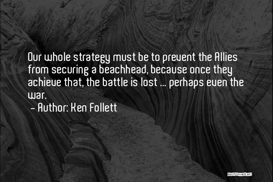 Ken Follett Quotes: Our Whole Strategy Must Be To Prevent The Allies From Securing A Beachhead, Because Once They Achieve That, The Battle