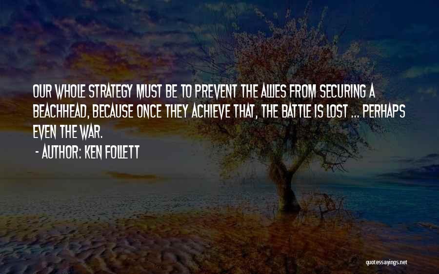 Ken Follett Quotes: Our Whole Strategy Must Be To Prevent The Allies From Securing A Beachhead, Because Once They Achieve That, The Battle