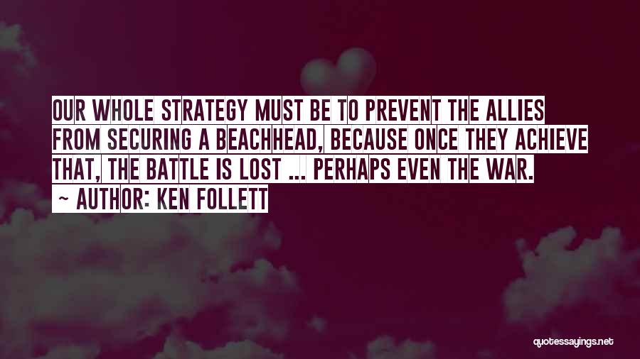 Ken Follett Quotes: Our Whole Strategy Must Be To Prevent The Allies From Securing A Beachhead, Because Once They Achieve That, The Battle