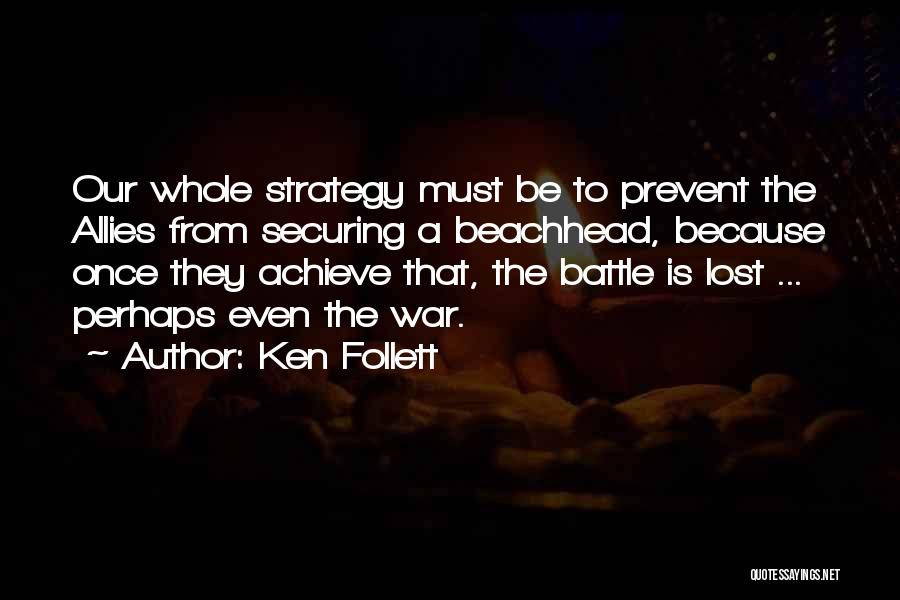 Ken Follett Quotes: Our Whole Strategy Must Be To Prevent The Allies From Securing A Beachhead, Because Once They Achieve That, The Battle