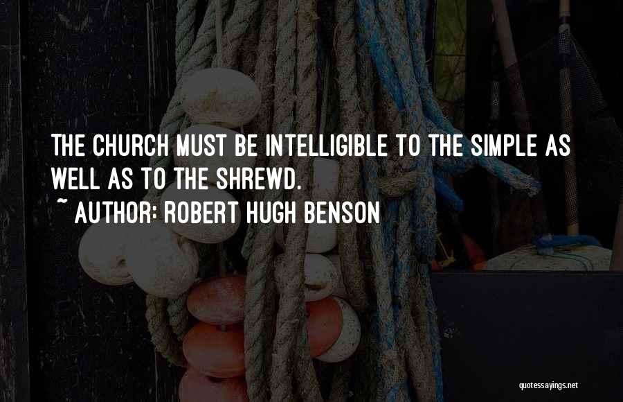 Robert Hugh Benson Quotes: The Church Must Be Intelligible To The Simple As Well As To The Shrewd.