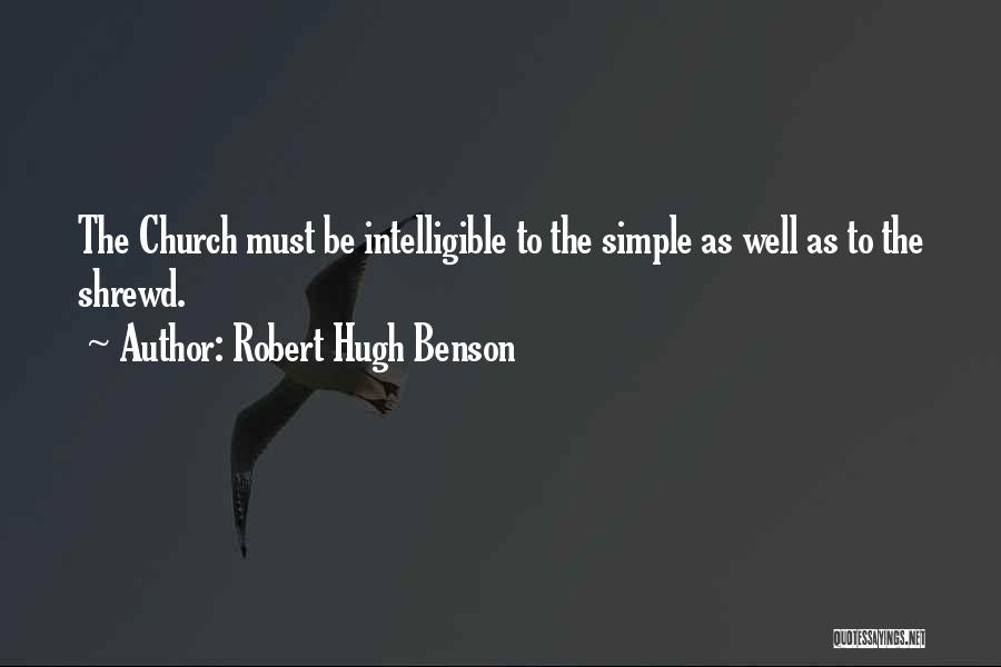 Robert Hugh Benson Quotes: The Church Must Be Intelligible To The Simple As Well As To The Shrewd.