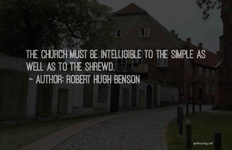 Robert Hugh Benson Quotes: The Church Must Be Intelligible To The Simple As Well As To The Shrewd.