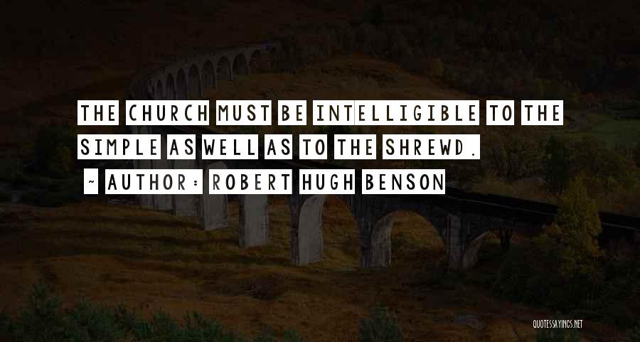 Robert Hugh Benson Quotes: The Church Must Be Intelligible To The Simple As Well As To The Shrewd.