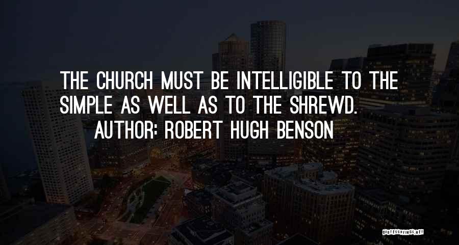 Robert Hugh Benson Quotes: The Church Must Be Intelligible To The Simple As Well As To The Shrewd.