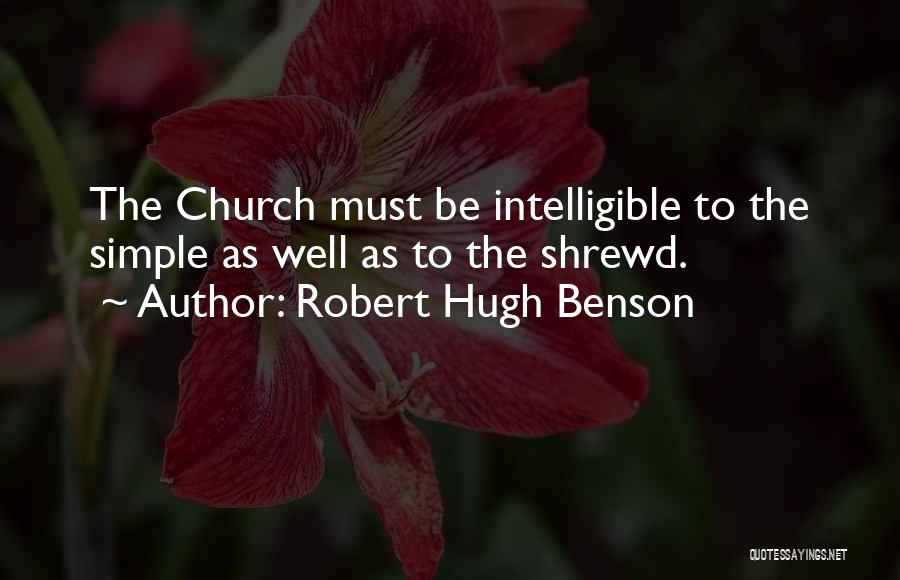 Robert Hugh Benson Quotes: The Church Must Be Intelligible To The Simple As Well As To The Shrewd.