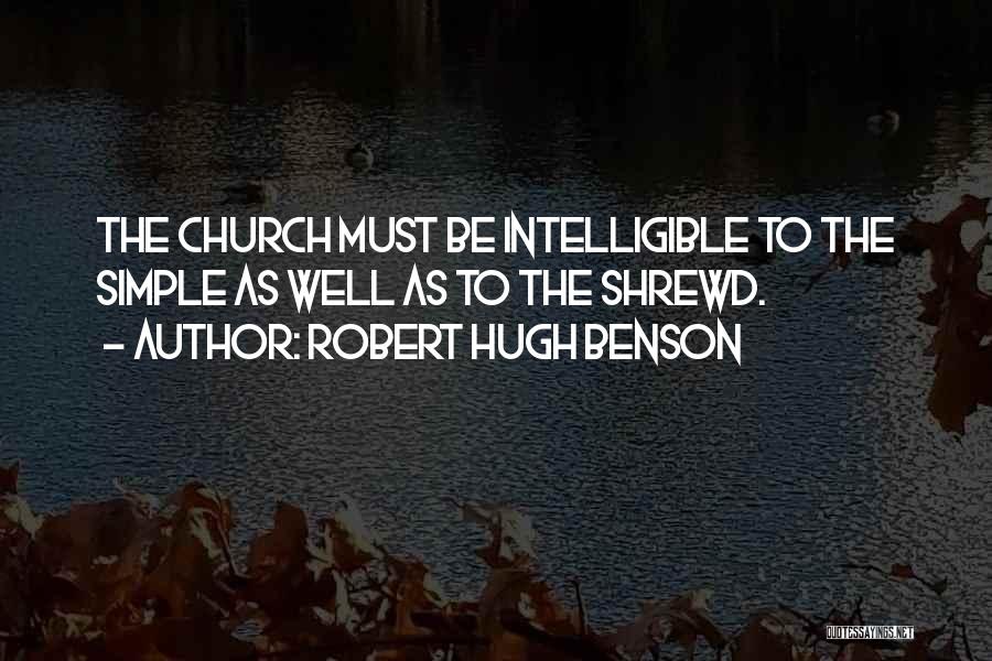 Robert Hugh Benson Quotes: The Church Must Be Intelligible To The Simple As Well As To The Shrewd.