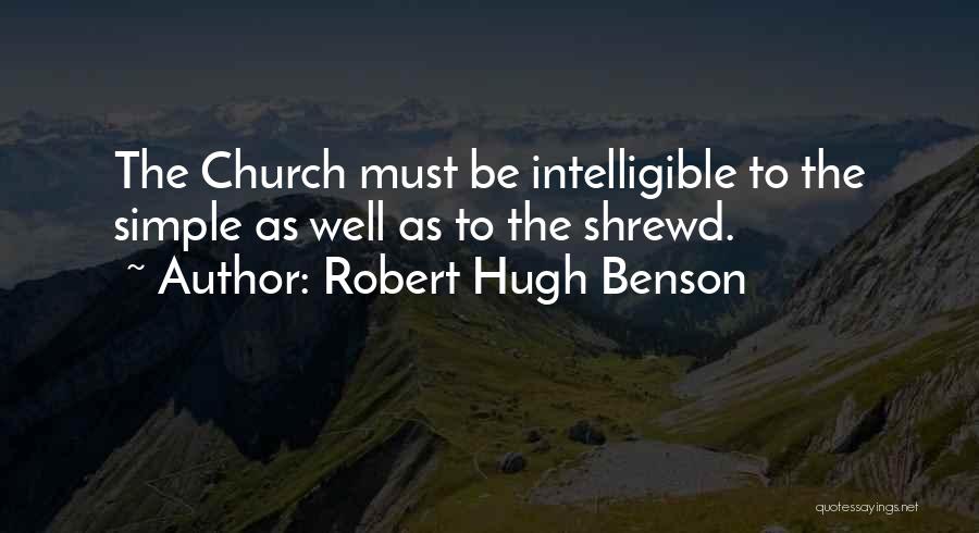 Robert Hugh Benson Quotes: The Church Must Be Intelligible To The Simple As Well As To The Shrewd.