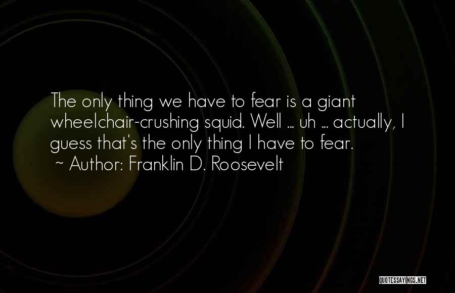 Franklin D. Roosevelt Quotes: The Only Thing We Have To Fear Is A Giant Wheelchair-crushing Squid. Well ... Uh ... Actually, I Guess That's