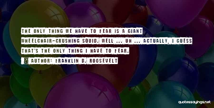 Franklin D. Roosevelt Quotes: The Only Thing We Have To Fear Is A Giant Wheelchair-crushing Squid. Well ... Uh ... Actually, I Guess That's