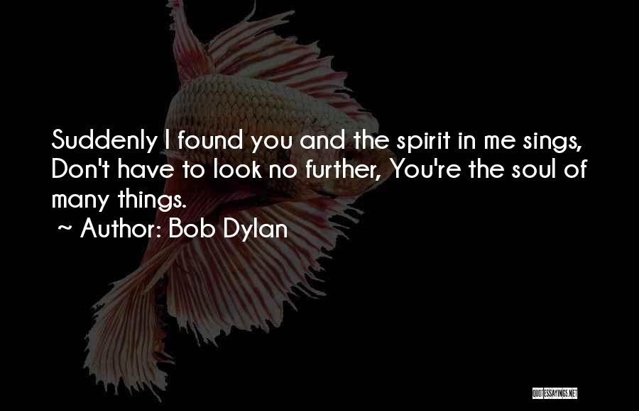 Bob Dylan Quotes: Suddenly I Found You And The Spirit In Me Sings, Don't Have To Look No Further, You're The Soul Of