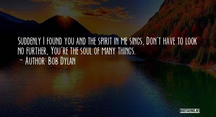 Bob Dylan Quotes: Suddenly I Found You And The Spirit In Me Sings, Don't Have To Look No Further, You're The Soul Of