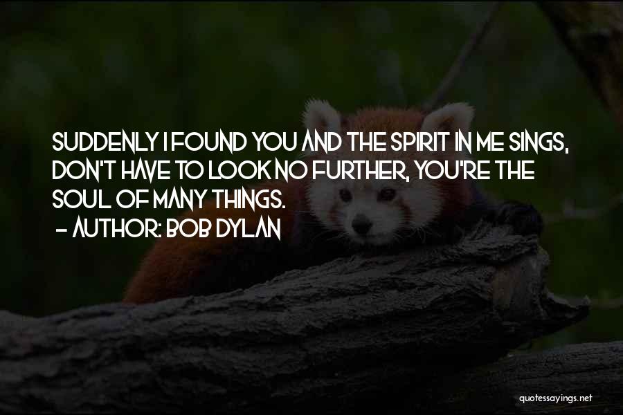 Bob Dylan Quotes: Suddenly I Found You And The Spirit In Me Sings, Don't Have To Look No Further, You're The Soul Of