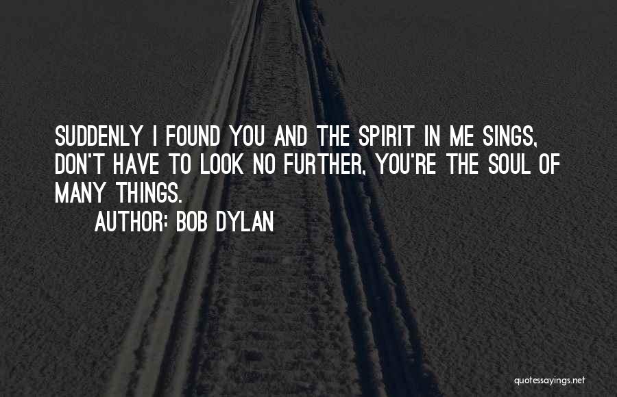 Bob Dylan Quotes: Suddenly I Found You And The Spirit In Me Sings, Don't Have To Look No Further, You're The Soul Of