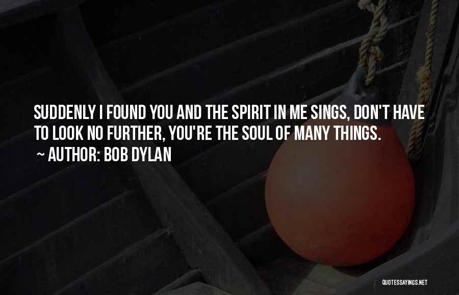 Bob Dylan Quotes: Suddenly I Found You And The Spirit In Me Sings, Don't Have To Look No Further, You're The Soul Of