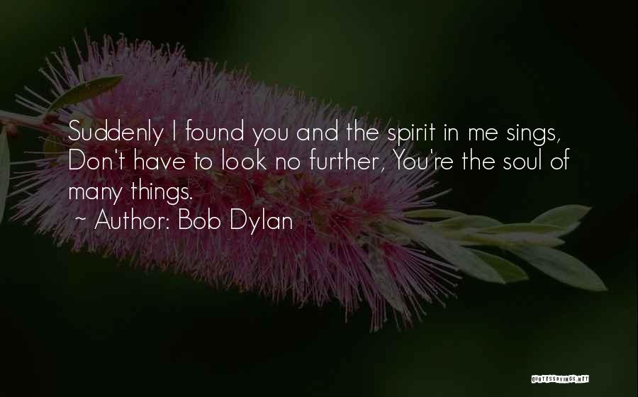 Bob Dylan Quotes: Suddenly I Found You And The Spirit In Me Sings, Don't Have To Look No Further, You're The Soul Of