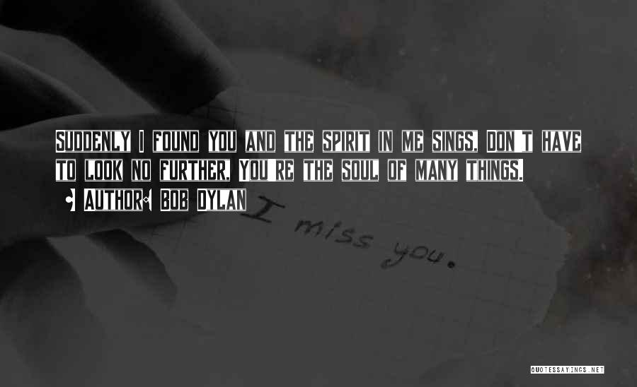 Bob Dylan Quotes: Suddenly I Found You And The Spirit In Me Sings, Don't Have To Look No Further, You're The Soul Of