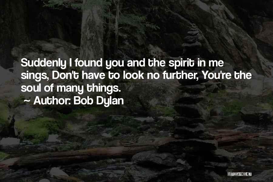 Bob Dylan Quotes: Suddenly I Found You And The Spirit In Me Sings, Don't Have To Look No Further, You're The Soul Of