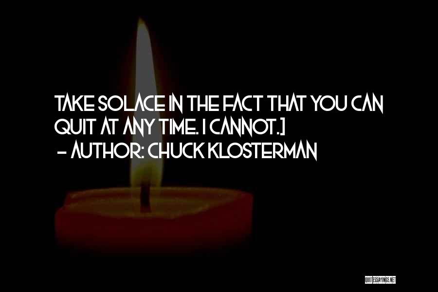 Chuck Klosterman Quotes: Take Solace In The Fact That You Can Quit At Any Time. I Cannot.]