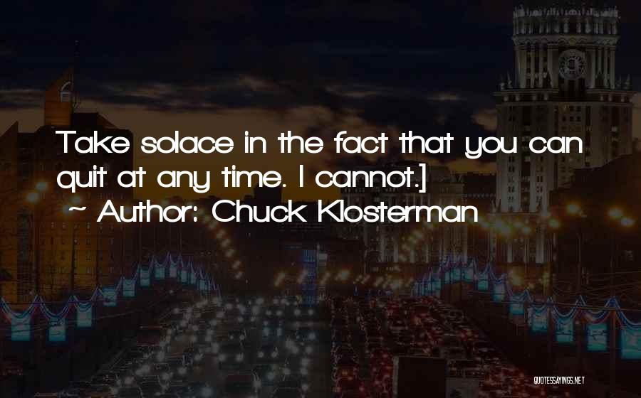 Chuck Klosterman Quotes: Take Solace In The Fact That You Can Quit At Any Time. I Cannot.]