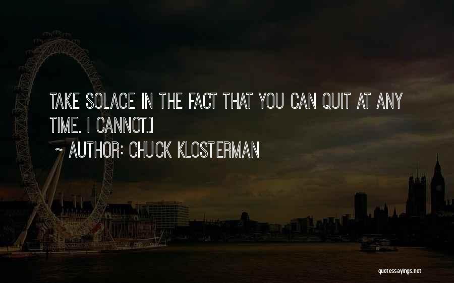 Chuck Klosterman Quotes: Take Solace In The Fact That You Can Quit At Any Time. I Cannot.]