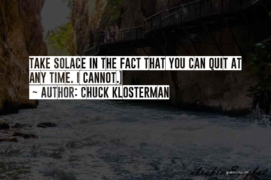 Chuck Klosterman Quotes: Take Solace In The Fact That You Can Quit At Any Time. I Cannot.]