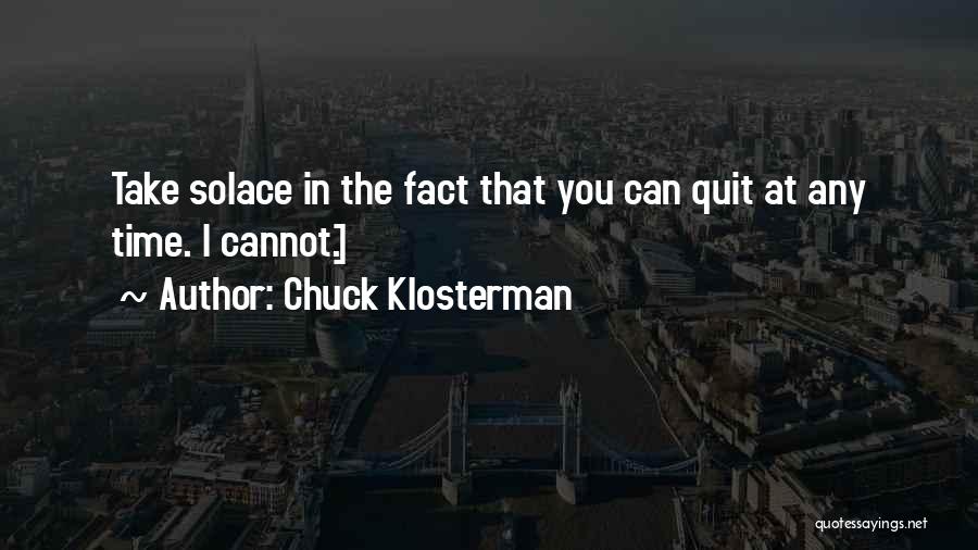 Chuck Klosterman Quotes: Take Solace In The Fact That You Can Quit At Any Time. I Cannot.]