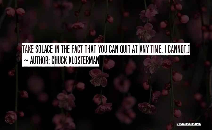 Chuck Klosterman Quotes: Take Solace In The Fact That You Can Quit At Any Time. I Cannot.]