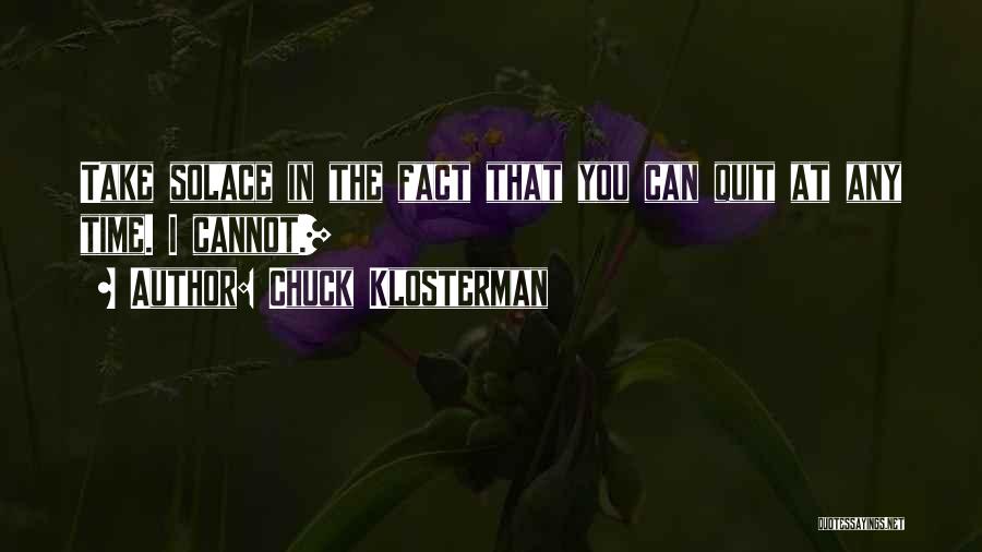 Chuck Klosterman Quotes: Take Solace In The Fact That You Can Quit At Any Time. I Cannot.]