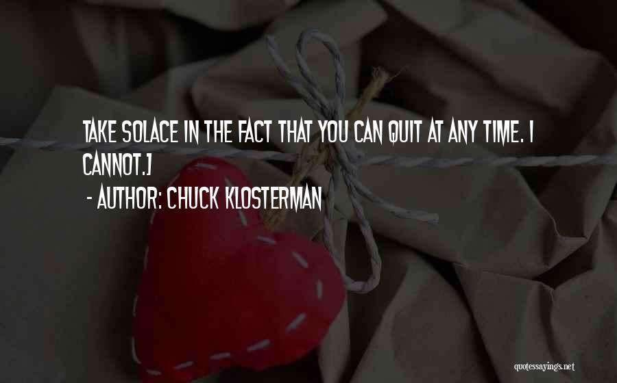 Chuck Klosterman Quotes: Take Solace In The Fact That You Can Quit At Any Time. I Cannot.]