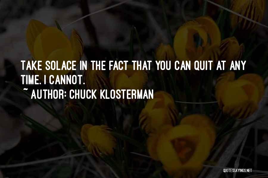 Chuck Klosterman Quotes: Take Solace In The Fact That You Can Quit At Any Time. I Cannot.]