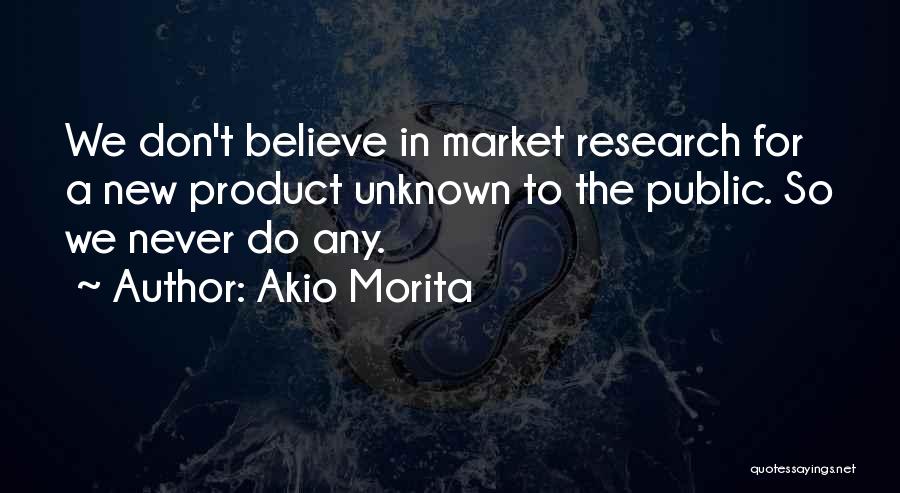 Akio Morita Quotes: We Don't Believe In Market Research For A New Product Unknown To The Public. So We Never Do Any.