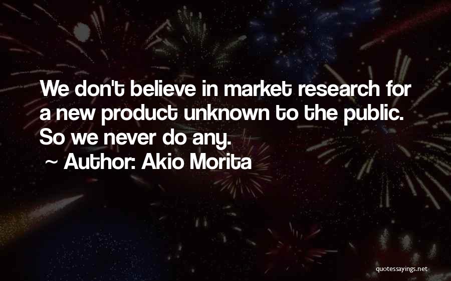 Akio Morita Quotes: We Don't Believe In Market Research For A New Product Unknown To The Public. So We Never Do Any.
