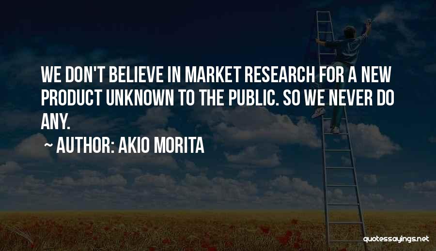 Akio Morita Quotes: We Don't Believe In Market Research For A New Product Unknown To The Public. So We Never Do Any.