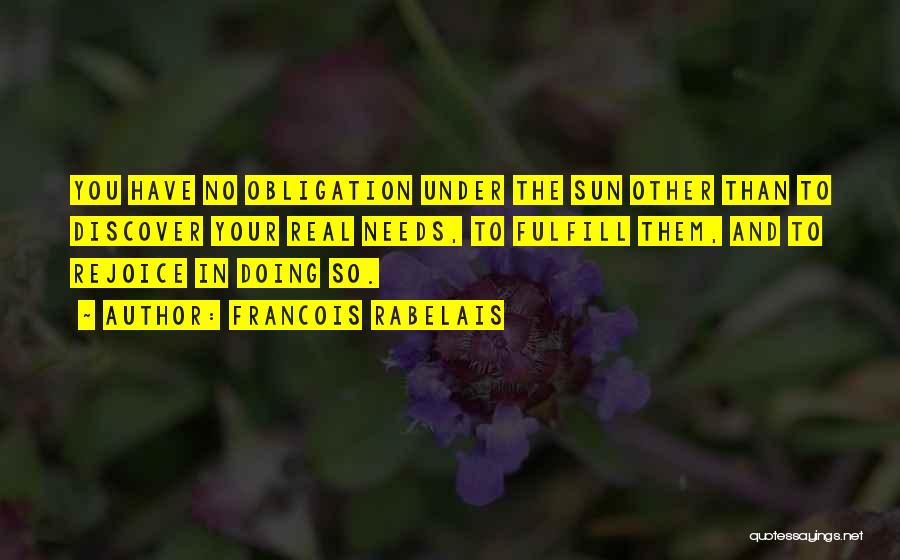 Francois Rabelais Quotes: You Have No Obligation Under The Sun Other Than To Discover Your Real Needs, To Fulfill Them, And To Rejoice