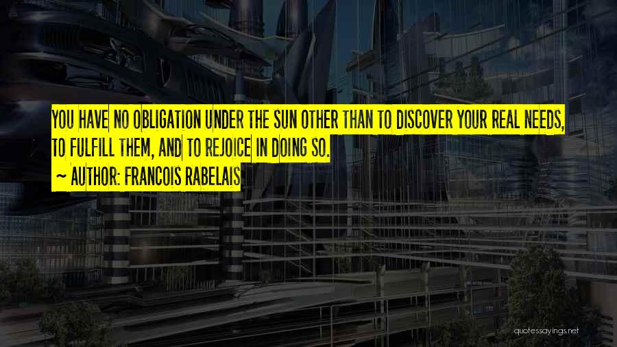 Francois Rabelais Quotes: You Have No Obligation Under The Sun Other Than To Discover Your Real Needs, To Fulfill Them, And To Rejoice