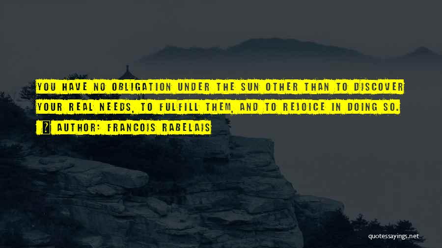 Francois Rabelais Quotes: You Have No Obligation Under The Sun Other Than To Discover Your Real Needs, To Fulfill Them, And To Rejoice