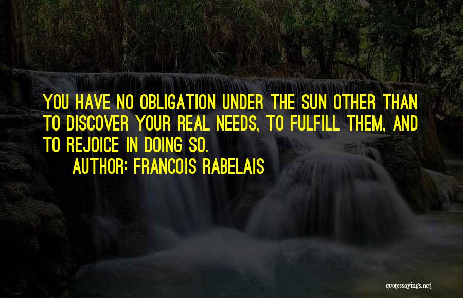 Francois Rabelais Quotes: You Have No Obligation Under The Sun Other Than To Discover Your Real Needs, To Fulfill Them, And To Rejoice