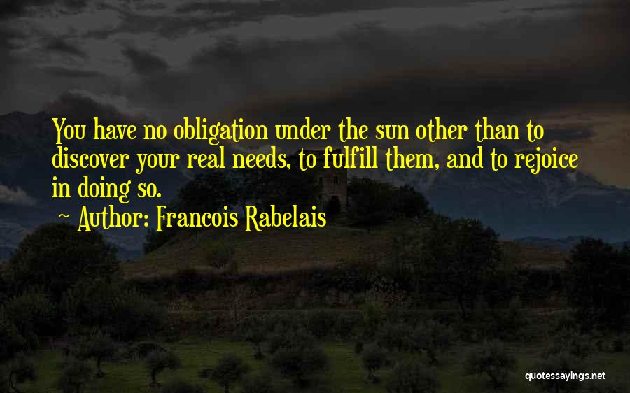 Francois Rabelais Quotes: You Have No Obligation Under The Sun Other Than To Discover Your Real Needs, To Fulfill Them, And To Rejoice