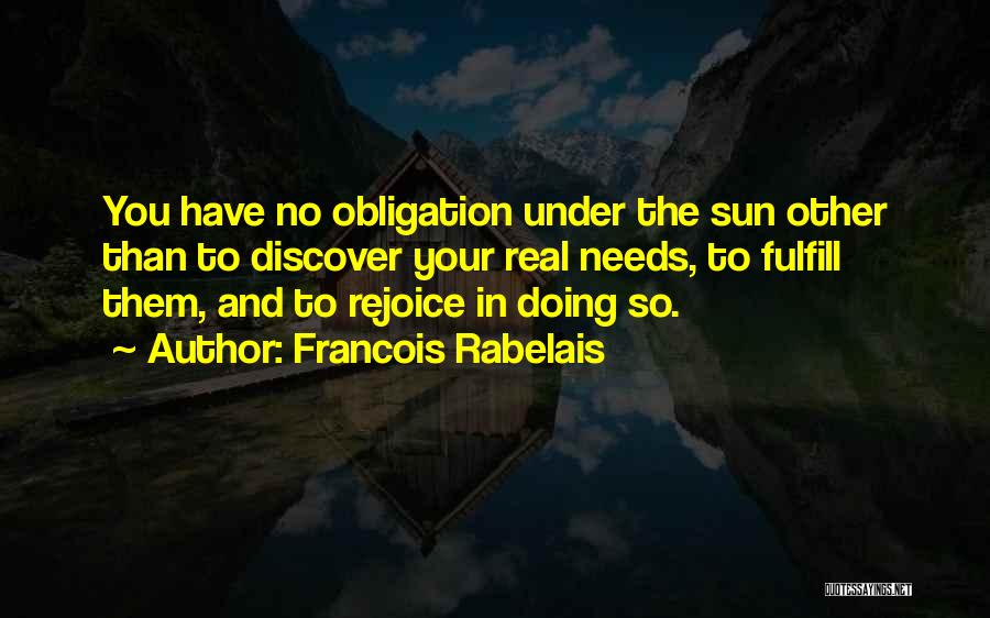 Francois Rabelais Quotes: You Have No Obligation Under The Sun Other Than To Discover Your Real Needs, To Fulfill Them, And To Rejoice