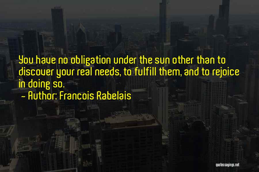 Francois Rabelais Quotes: You Have No Obligation Under The Sun Other Than To Discover Your Real Needs, To Fulfill Them, And To Rejoice